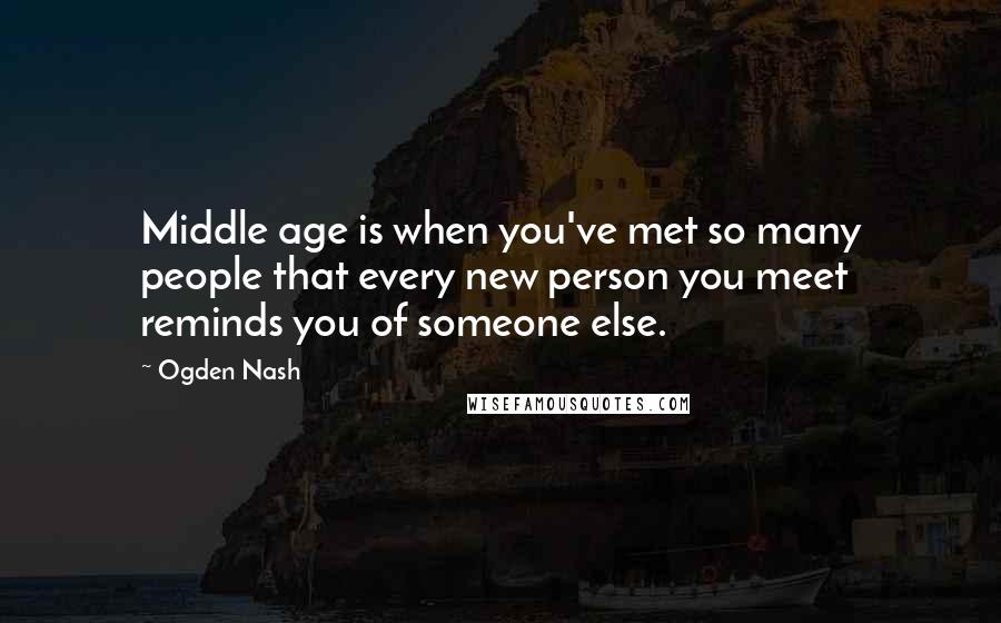 Ogden Nash Quotes: Middle age is when you've met so many people that every new person you meet reminds you of someone else.