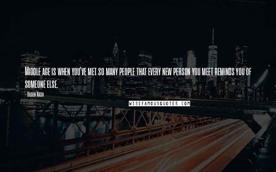 Ogden Nash Quotes: Middle age is when you've met so many people that every new person you meet reminds you of someone else.