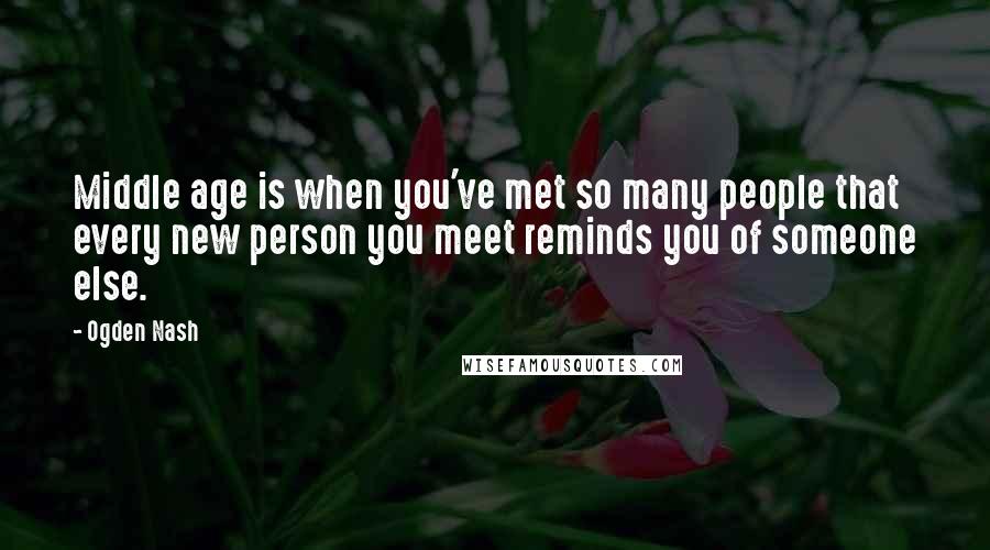 Ogden Nash Quotes: Middle age is when you've met so many people that every new person you meet reminds you of someone else.