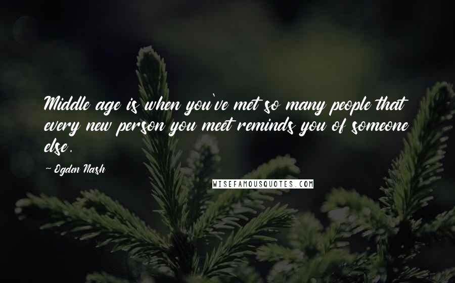 Ogden Nash Quotes: Middle age is when you've met so many people that every new person you meet reminds you of someone else.