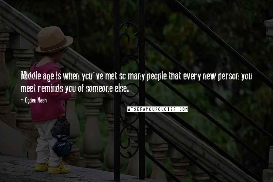 Ogden Nash Quotes: Middle age is when you've met so many people that every new person you meet reminds you of someone else.