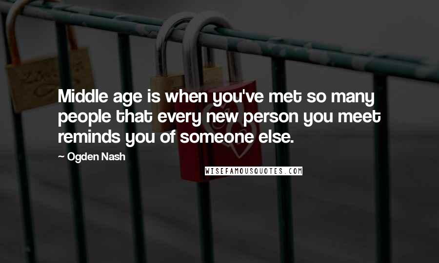 Ogden Nash Quotes: Middle age is when you've met so many people that every new person you meet reminds you of someone else.