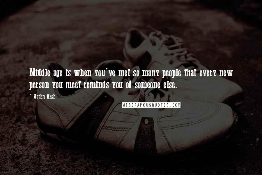 Ogden Nash Quotes: Middle age is when you've met so many people that every new person you meet reminds you of someone else.