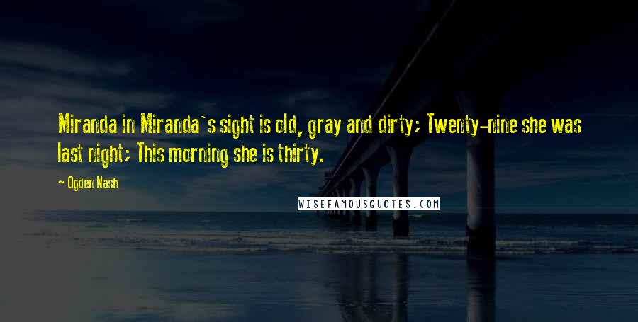 Ogden Nash Quotes: Miranda in Miranda's sight is old, gray and dirty; Twenty-nine she was last night; This morning she is thirty.