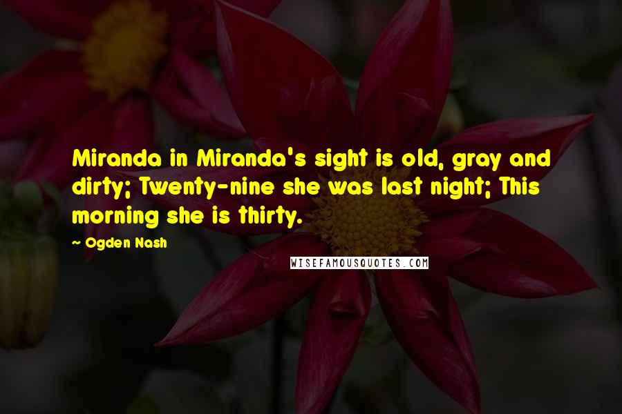 Ogden Nash Quotes: Miranda in Miranda's sight is old, gray and dirty; Twenty-nine she was last night; This morning she is thirty.