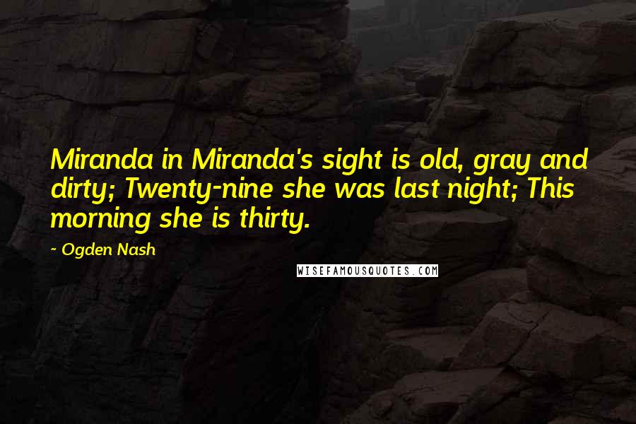 Ogden Nash Quotes: Miranda in Miranda's sight is old, gray and dirty; Twenty-nine she was last night; This morning she is thirty.