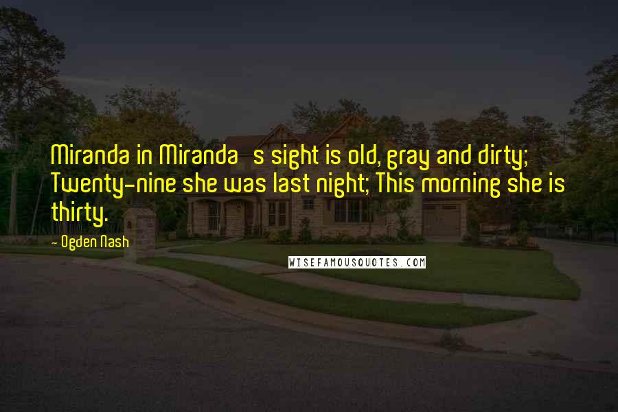 Ogden Nash Quotes: Miranda in Miranda's sight is old, gray and dirty; Twenty-nine she was last night; This morning she is thirty.