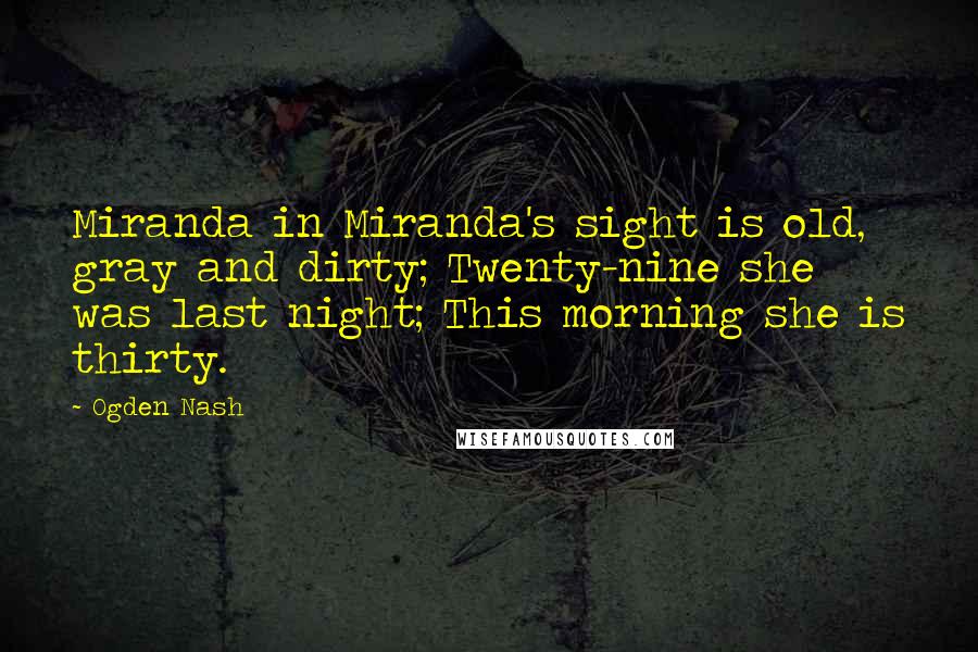 Ogden Nash Quotes: Miranda in Miranda's sight is old, gray and dirty; Twenty-nine she was last night; This morning she is thirty.