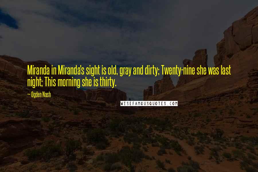 Ogden Nash Quotes: Miranda in Miranda's sight is old, gray and dirty; Twenty-nine she was last night; This morning she is thirty.