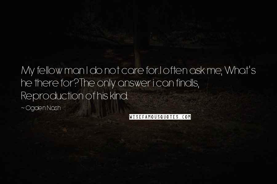 Ogden Nash Quotes: My fellow man I do not care for.I often ask me, What's he there for?The only answer i can findIs, Reproduction of his kind.