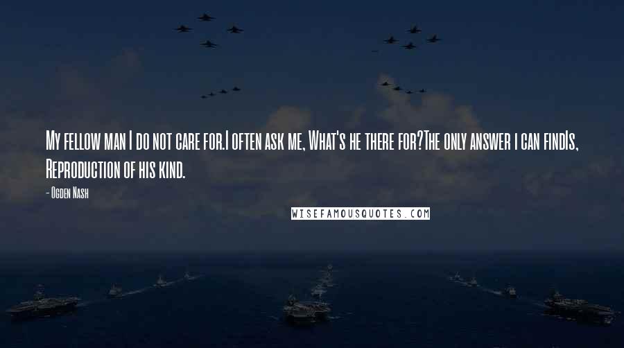 Ogden Nash Quotes: My fellow man I do not care for.I often ask me, What's he there for?The only answer i can findIs, Reproduction of his kind.