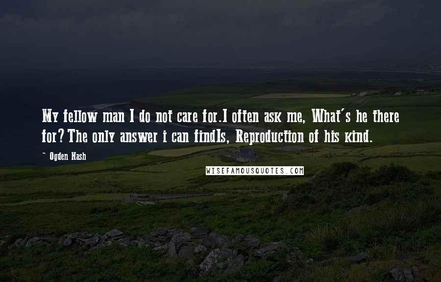 Ogden Nash Quotes: My fellow man I do not care for.I often ask me, What's he there for?The only answer i can findIs, Reproduction of his kind.