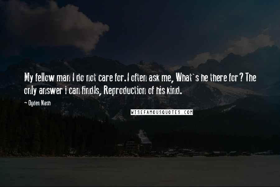 Ogden Nash Quotes: My fellow man I do not care for.I often ask me, What's he there for?The only answer i can findIs, Reproduction of his kind.