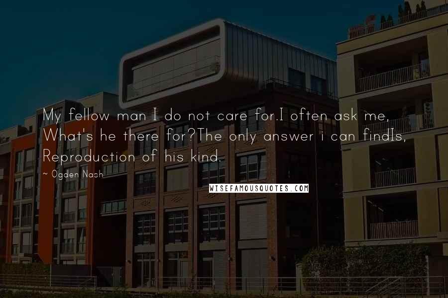 Ogden Nash Quotes: My fellow man I do not care for.I often ask me, What's he there for?The only answer i can findIs, Reproduction of his kind.