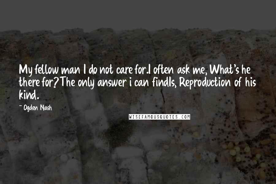 Ogden Nash Quotes: My fellow man I do not care for.I often ask me, What's he there for?The only answer i can findIs, Reproduction of his kind.