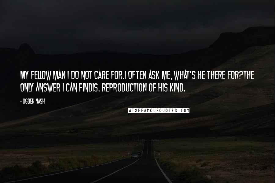 Ogden Nash Quotes: My fellow man I do not care for.I often ask me, What's he there for?The only answer i can findIs, Reproduction of his kind.