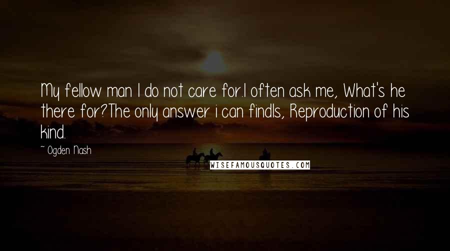 Ogden Nash Quotes: My fellow man I do not care for.I often ask me, What's he there for?The only answer i can findIs, Reproduction of his kind.