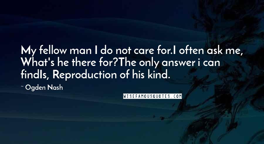 Ogden Nash Quotes: My fellow man I do not care for.I often ask me, What's he there for?The only answer i can findIs, Reproduction of his kind.