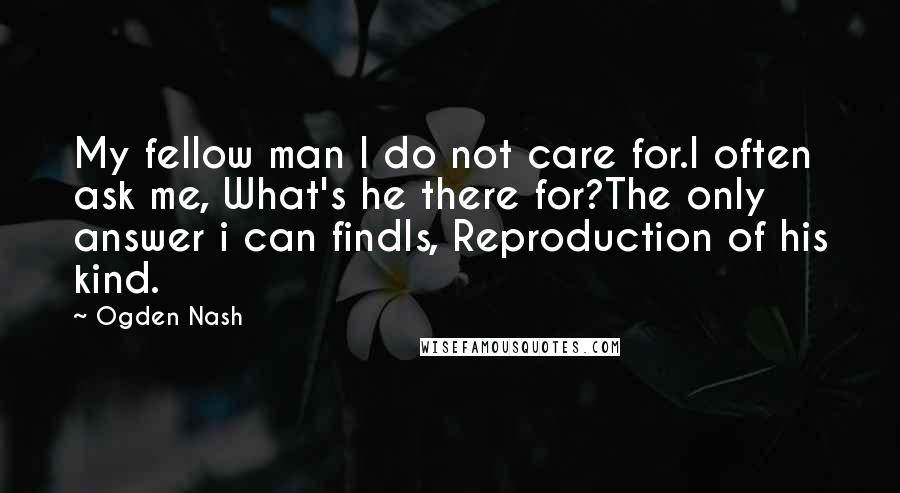 Ogden Nash Quotes: My fellow man I do not care for.I often ask me, What's he there for?The only answer i can findIs, Reproduction of his kind.
