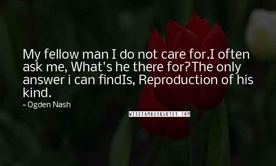 Ogden Nash Quotes: My fellow man I do not care for.I often ask me, What's he there for?The only answer i can findIs, Reproduction of his kind.