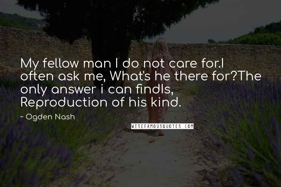 Ogden Nash Quotes: My fellow man I do not care for.I often ask me, What's he there for?The only answer i can findIs, Reproduction of his kind.