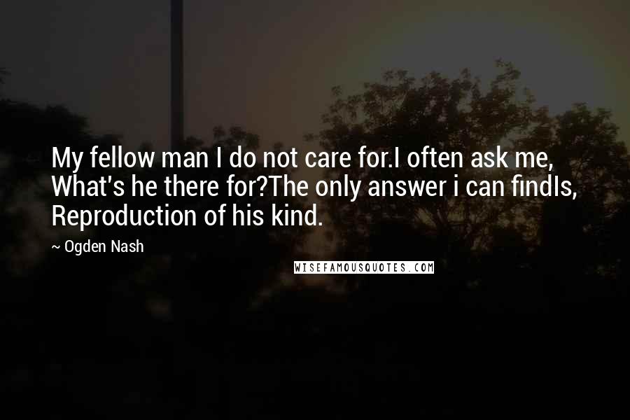 Ogden Nash Quotes: My fellow man I do not care for.I often ask me, What's he there for?The only answer i can findIs, Reproduction of his kind.