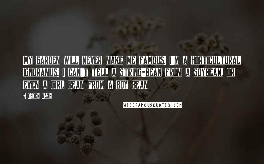 Ogden Nash Quotes: My garden will never make me famous. I'm a horticultural ignoramus. I can't tell a string-bean from a soybean, or even a girl bean from a boy bean