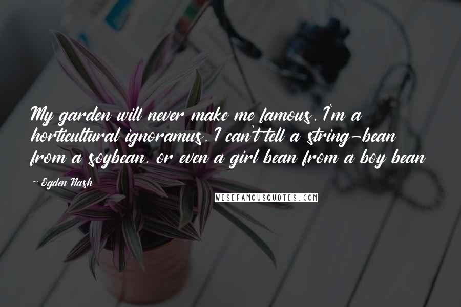 Ogden Nash Quotes: My garden will never make me famous. I'm a horticultural ignoramus. I can't tell a string-bean from a soybean, or even a girl bean from a boy bean