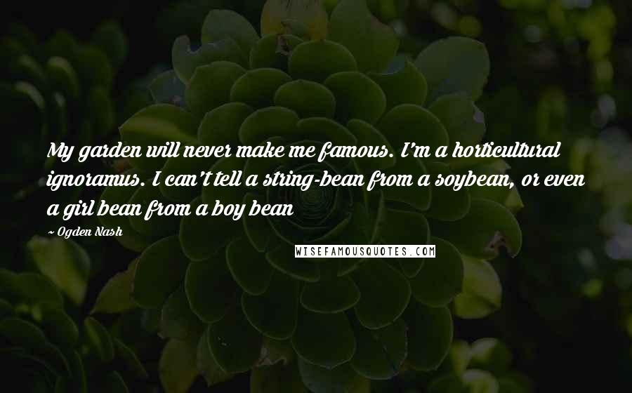 Ogden Nash Quotes: My garden will never make me famous. I'm a horticultural ignoramus. I can't tell a string-bean from a soybean, or even a girl bean from a boy bean