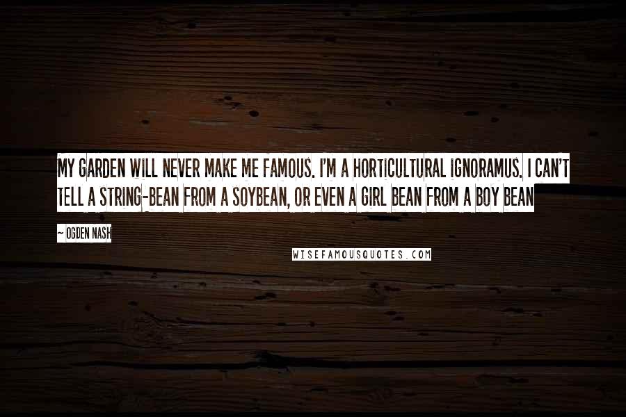 Ogden Nash Quotes: My garden will never make me famous. I'm a horticultural ignoramus. I can't tell a string-bean from a soybean, or even a girl bean from a boy bean