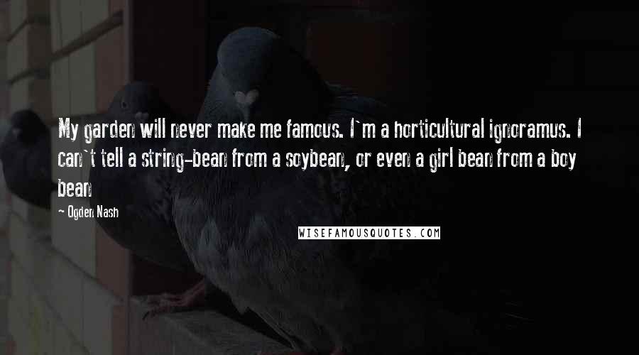 Ogden Nash Quotes: My garden will never make me famous. I'm a horticultural ignoramus. I can't tell a string-bean from a soybean, or even a girl bean from a boy bean