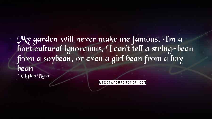 Ogden Nash Quotes: My garden will never make me famous. I'm a horticultural ignoramus. I can't tell a string-bean from a soybean, or even a girl bean from a boy bean