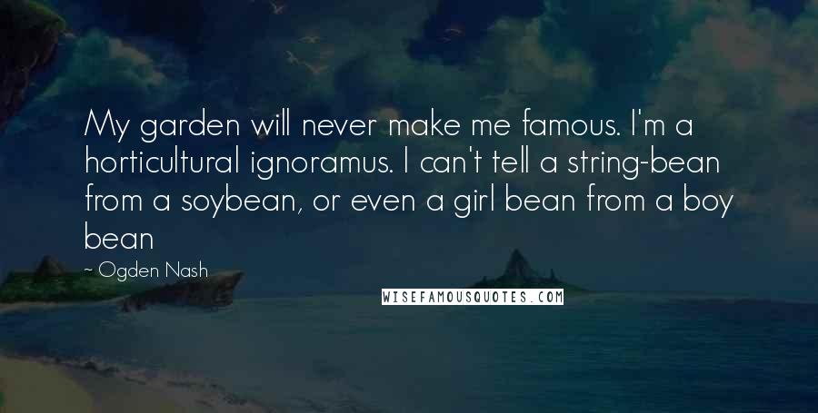 Ogden Nash Quotes: My garden will never make me famous. I'm a horticultural ignoramus. I can't tell a string-bean from a soybean, or even a girl bean from a boy bean