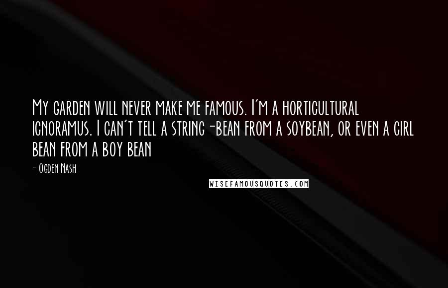 Ogden Nash Quotes: My garden will never make me famous. I'm a horticultural ignoramus. I can't tell a string-bean from a soybean, or even a girl bean from a boy bean