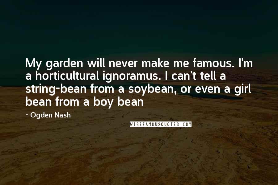 Ogden Nash Quotes: My garden will never make me famous. I'm a horticultural ignoramus. I can't tell a string-bean from a soybean, or even a girl bean from a boy bean