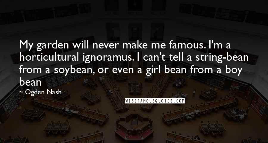 Ogden Nash Quotes: My garden will never make me famous. I'm a horticultural ignoramus. I can't tell a string-bean from a soybean, or even a girl bean from a boy bean