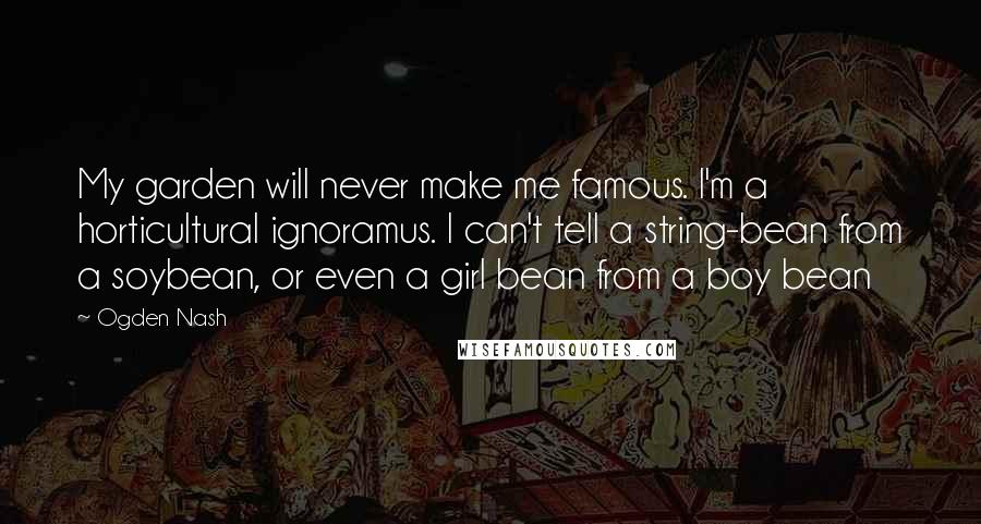 Ogden Nash Quotes: My garden will never make me famous. I'm a horticultural ignoramus. I can't tell a string-bean from a soybean, or even a girl bean from a boy bean
