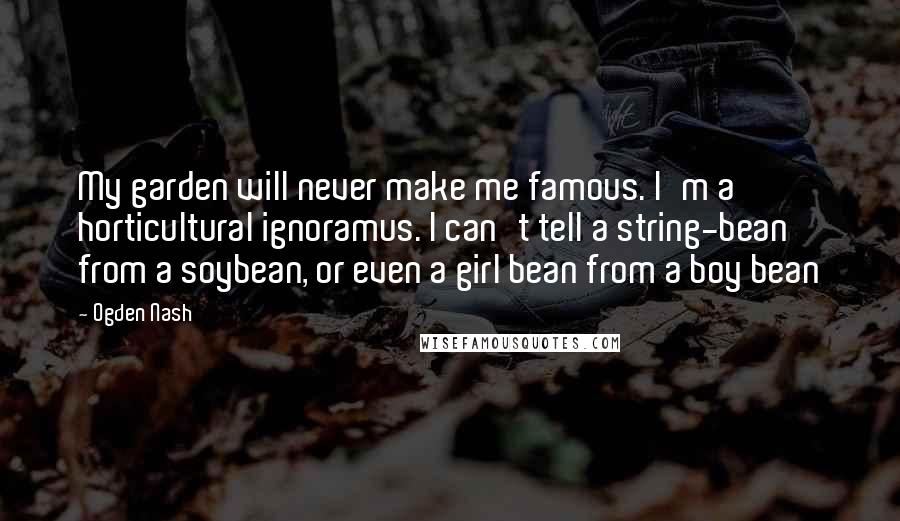 Ogden Nash Quotes: My garden will never make me famous. I'm a horticultural ignoramus. I can't tell a string-bean from a soybean, or even a girl bean from a boy bean