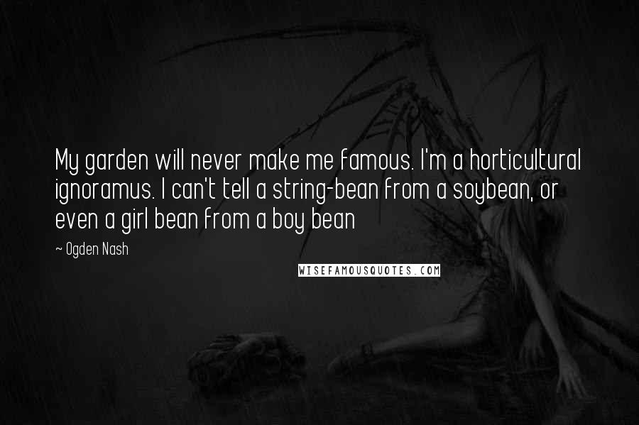 Ogden Nash Quotes: My garden will never make me famous. I'm a horticultural ignoramus. I can't tell a string-bean from a soybean, or even a girl bean from a boy bean