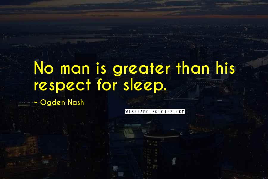 Ogden Nash Quotes: No man is greater than his respect for sleep.