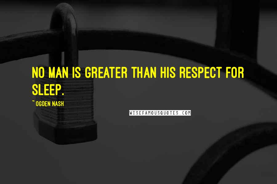 Ogden Nash Quotes: No man is greater than his respect for sleep.