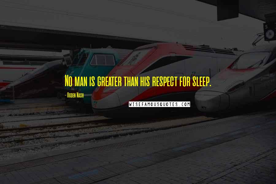 Ogden Nash Quotes: No man is greater than his respect for sleep.