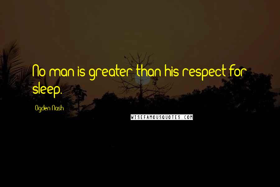 Ogden Nash Quotes: No man is greater than his respect for sleep.