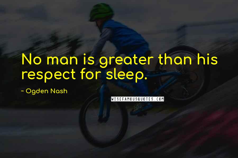 Ogden Nash Quotes: No man is greater than his respect for sleep.