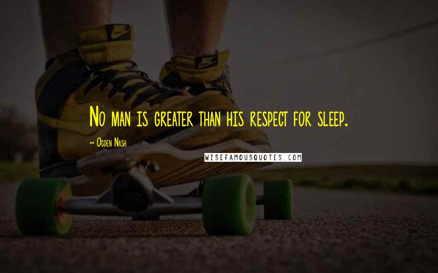 Ogden Nash Quotes: No man is greater than his respect for sleep.