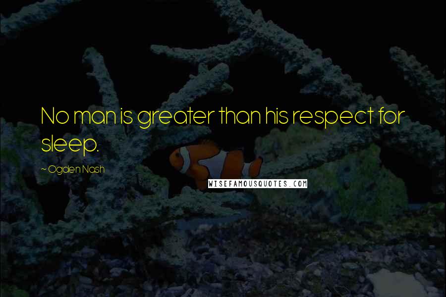 Ogden Nash Quotes: No man is greater than his respect for sleep.