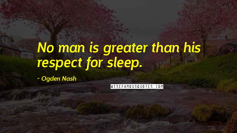 Ogden Nash Quotes: No man is greater than his respect for sleep.