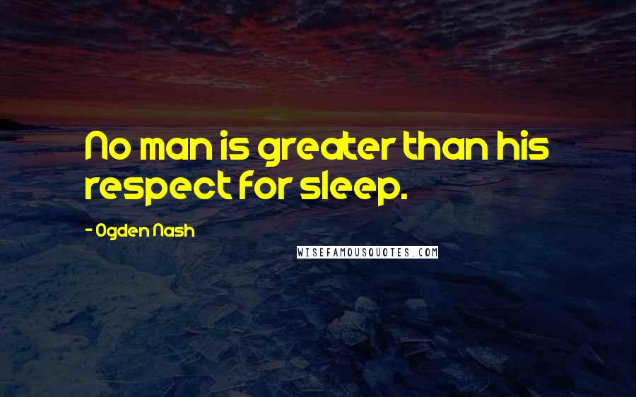 Ogden Nash Quotes: No man is greater than his respect for sleep.