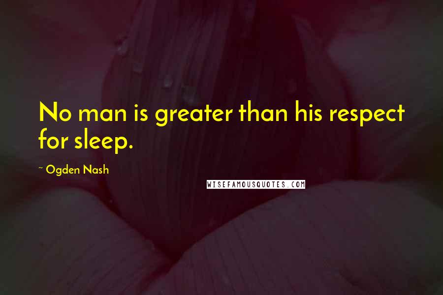 Ogden Nash Quotes: No man is greater than his respect for sleep.