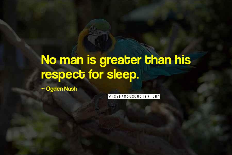 Ogden Nash Quotes: No man is greater than his respect for sleep.